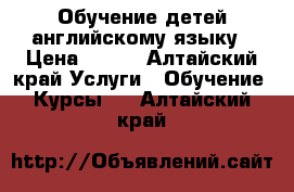 Обучение детей английскому языку › Цена ­ 250 - Алтайский край Услуги » Обучение. Курсы   . Алтайский край